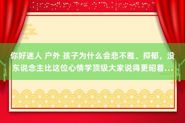 你好迷人 户外 孩子为什么会悲不雅、抑郁，没东说念主比这位心情学顶级大家说得更昭着…