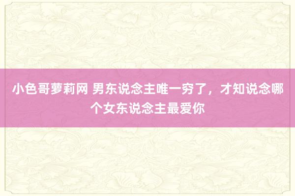 小色哥萝莉网 男东说念主唯一穷了，才知说念哪个女东说念主最爱你