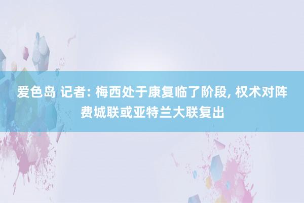 爱色岛 记者: 梅西处于康复临了阶段， 权术对阵费城联或亚特兰大联复出