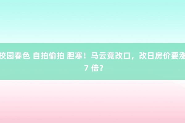 校园春色 自拍偷拍 胆寒！马云竟改口，改日房价要涨 7 倍？