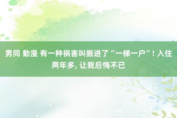 男同 動漫 有一种祸害叫搬进了“一梯一户”! 入住两年多， 让我后悔不已