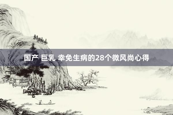 国产 巨乳 幸免生病的28个微风尚心得