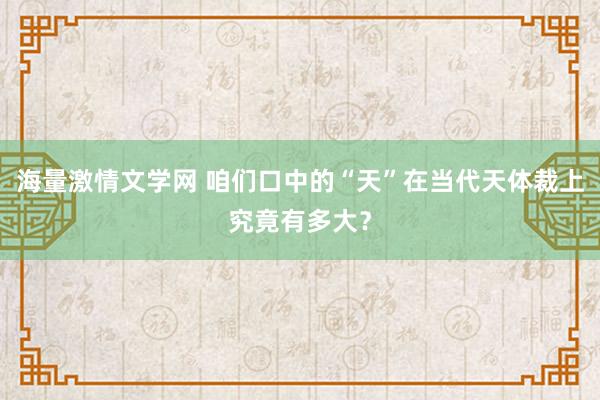 海量激情文学网 咱们口中的“天”在当代天体裁上究竟有多大？