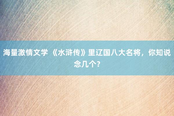 海量激情文学 《水浒传》里辽国八大名将，你知说念几个？