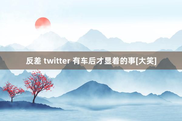 反差 twitter 有车后才显着的事[大笑]