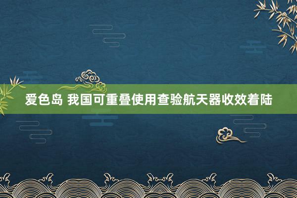 爱色岛 我国可重叠使用查验航天器收效着陆