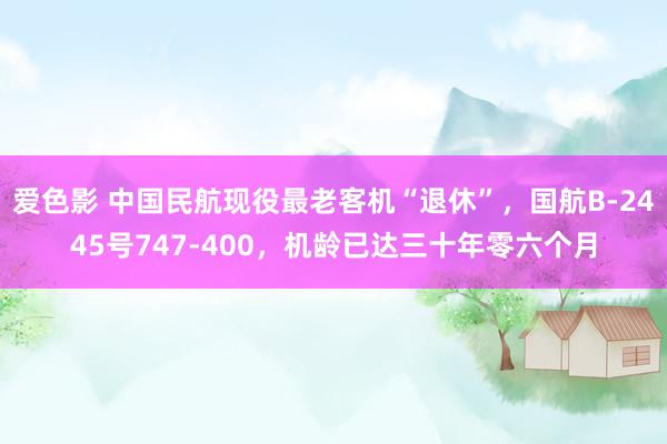 爱色影 中国民航现役最老客机“退休”，国航B-2445号747-400，机龄已达三十年零六个月