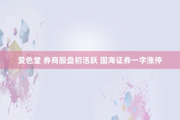 爱色堂 券商股盘初活跃 国海证券一字涨停