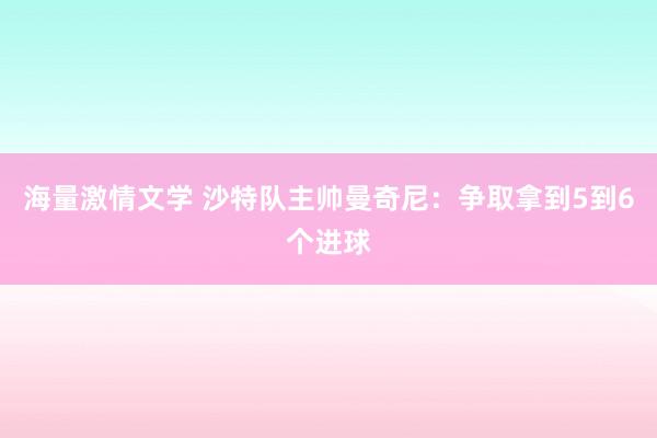 海量激情文学 沙特队主帅曼奇尼：争取拿到5到6个进球