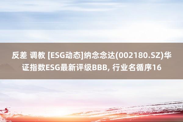 反差 调教 [ESG动态]纳念念达(002180.SZ)华证指数ESG最新评级BBB， 行业名循序16