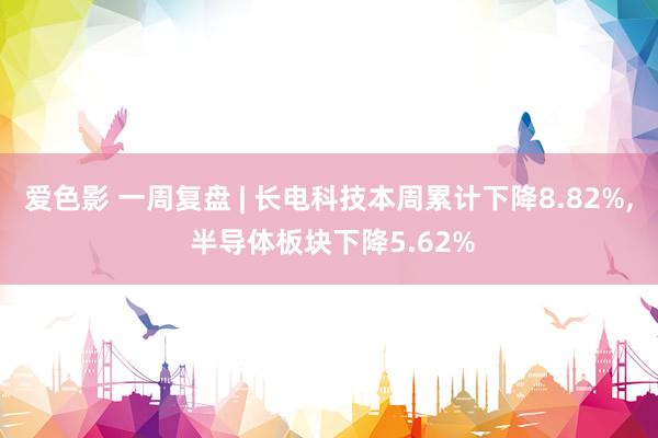 爱色影 一周复盘 | 长电科技本周累计下降8.82%， 半导体板块下降5.62%