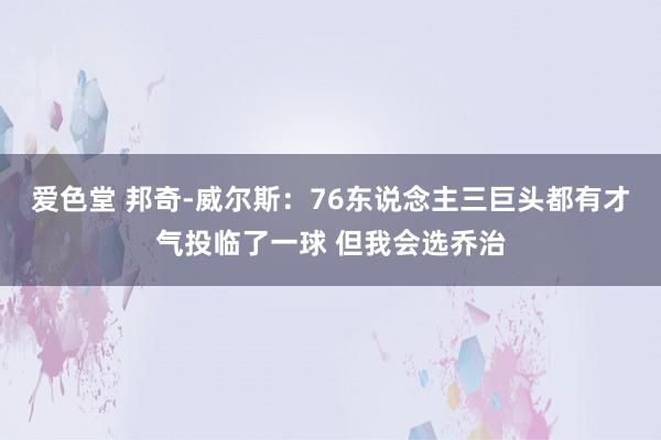 爱色堂 邦奇-威尔斯：76东说念主三巨头都有才气投临了一球 但我会选乔治