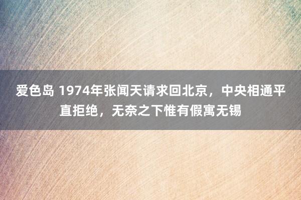 爱色岛 1974年张闻天请求回北京，中央相通平直拒绝，无奈之下惟有假寓无锡