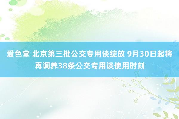 爱色堂 北京第三批公交专用谈绽放 9月30日起将再调养38条公交专用谈使用时刻