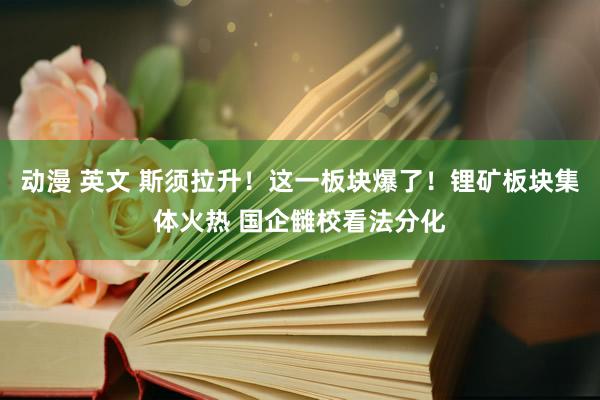 动漫 英文 斯须拉升！这一板块爆了！锂矿板块集体火热 国企雠校看法分化