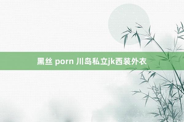 黑丝 porn 川岛私立jk西装外衣