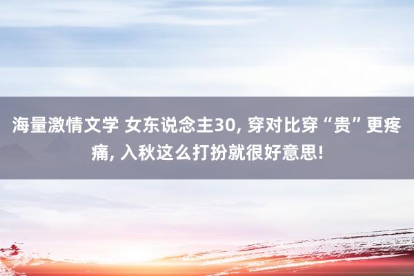 海量激情文学 女东说念主30， 穿对比穿“贵”更疼痛， 入秋这么打扮就很好意思!