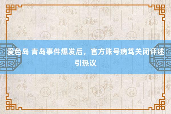 爱色岛 青岛事件爆发后，官方账号病笃关闭评述引热议