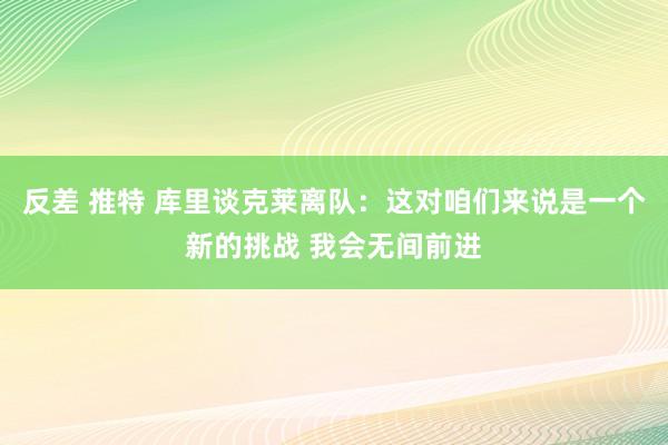 反差 推特 库里谈克莱离队：这对咱们来说是一个新的挑战 我会无间前进