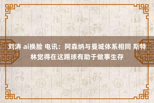 刘涛 ai换脸 电讯：阿森纳与曼城体系相同 斯特林觉得在这踢球有助于做事生存