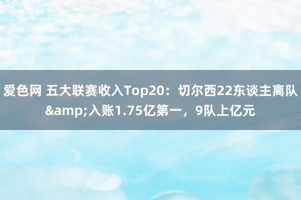 爱色网 五大联赛收入Top20：切尔西22东谈主离队&入账1.75亿第一，9队上亿元