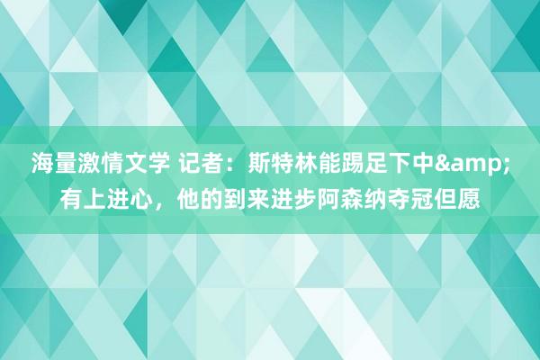 海量激情文学 记者：斯特林能踢足下中&有上进心，他的到来进步阿森纳夺冠但愿