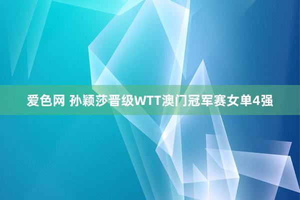 爱色网 孙颖莎晋级WTT澳门冠军赛女单4强