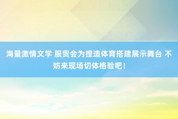 海量激情文学 服贸会为捏造体育搭建展示舞台 不妨来现场切体格验吧！