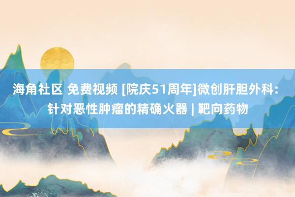 海角社区 免费视频 [院庆51周年]微创肝胆外科: 针对恶性肿瘤的精确火器 | 靶向药物