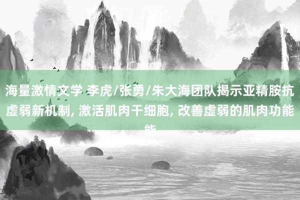 海量激情文学 李虎/张勇/朱大海团队揭示亚精胺抗虚弱新机制， 激活肌肉干细胞， 改善虚弱的肌肉功能