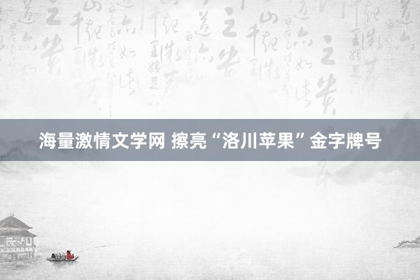 海量激情文学网 擦亮“洛川苹果”金字牌号