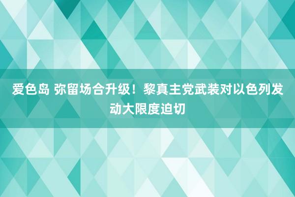 爱色岛 弥留场合升级！黎真主党武装对以色列发动大限度迫切