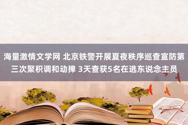 海量激情文学网 北京铁警开展夏夜秩序巡查宣防第三次聚积调和动掸 3天查获5名在逃东说念主员