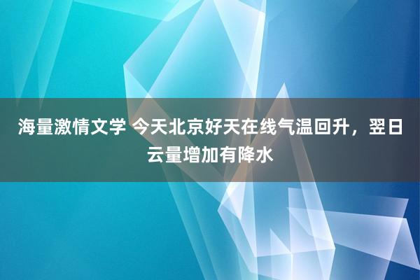 海量激情文学 今天北京好天在线气温回升，翌日云量增加有降水