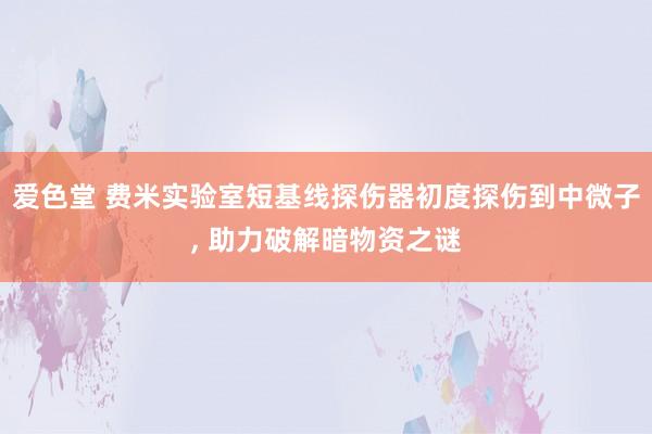 爱色堂 费米实验室短基线探伤器初度探伤到中微子， 助力破解暗物资之谜