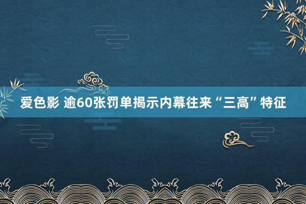 爱色影 逾60张罚单揭示内幕往来“三高”特征