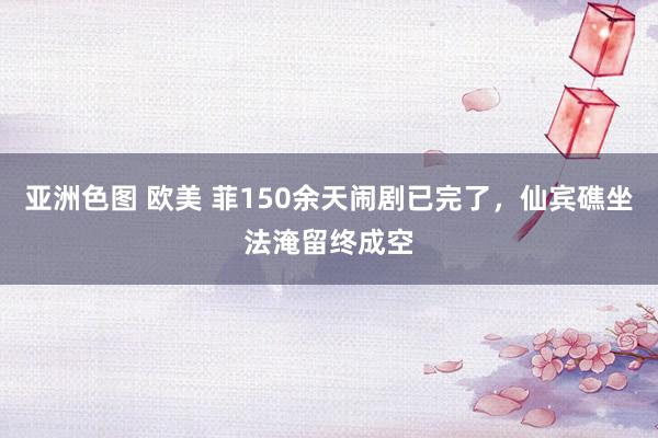 亚洲色图 欧美 菲150余天闹剧已完了，仙宾礁坐法淹留终成空