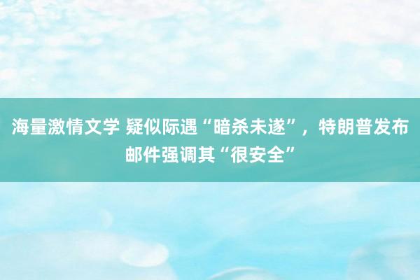 海量激情文学 疑似际遇“暗杀未遂”，特朗普发布邮件强调其“很安全”