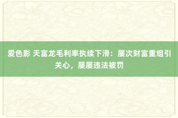 爱色影 天富龙毛利率执续下滑：屡次财富重组引关心，屡屡违法被罚