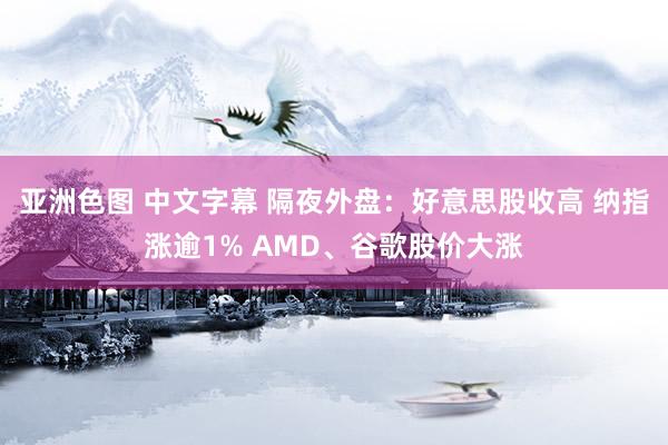 亚洲色图 中文字幕 隔夜外盘：好意思股收高 纳指涨逾1% AMD、谷歌股价大涨