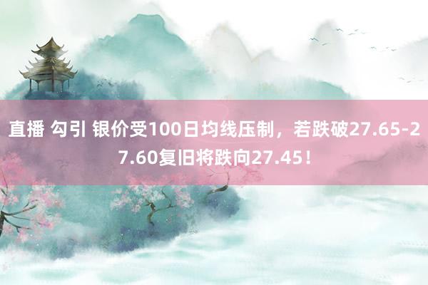 直播 勾引 银价受100日均线压制，若跌破27.65-27.60复旧将跌向27.45！