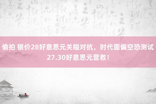 偷拍 银价28好意思元关隘对抗，时代面偏空恐测试27.30好意思元营救！