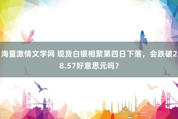 海量激情文学网 现货白银相聚第四日下落，会跌破28.57好意思元吗？