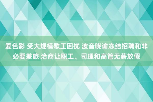 爱色影 受大规模歇工困扰 波音晓谕冻结招聘和非必要差旅 洽商让职工、司理和高管无薪放假