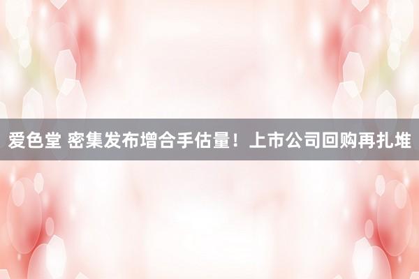 爱色堂 密集发布增合手估量！上市公司回购再扎堆