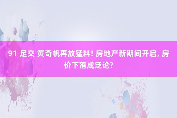 91 足交 黄奇帆再放猛料! 房地产新期间开启， 房价下落成泛论?