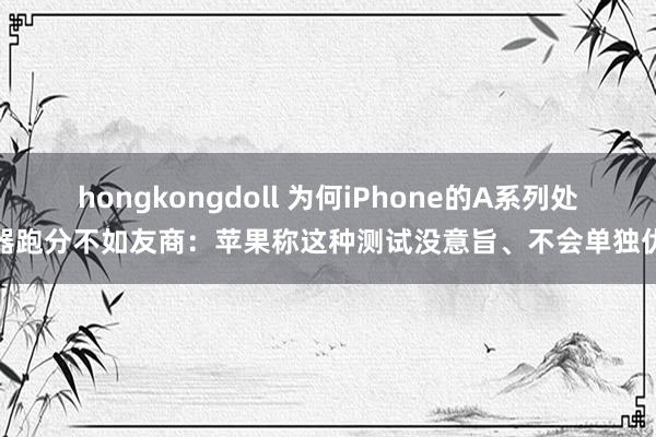 hongkongdoll 为何iPhone的A系列处分器跑分不如友商：苹果称这种测试没意旨、不会单独优化