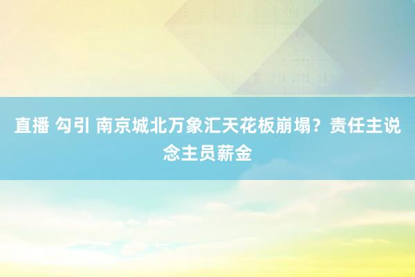 直播 勾引 南京城北万象汇天花板崩塌？责任主说念主员薪金