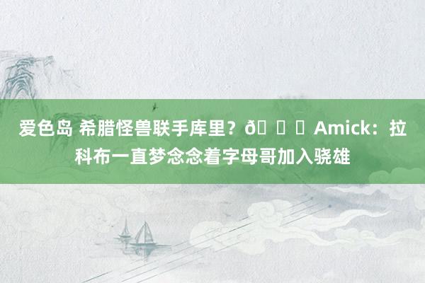 爱色岛 希腊怪兽联手库里？👀Amick：拉科布一直梦念念着字母哥加入骁雄