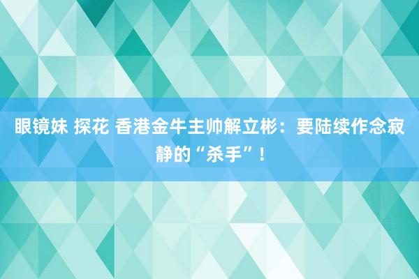 眼镜妹 探花 香港金牛主帅解立彬：要陆续作念寂静的“杀手”！